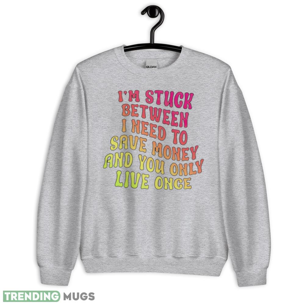 Im stuck between I need to save money and you only live once shirt maxim of life T shirt Light Shirt Im stuck between I need to save money and you only live once shirt maxim of life T shirt Light Shirt