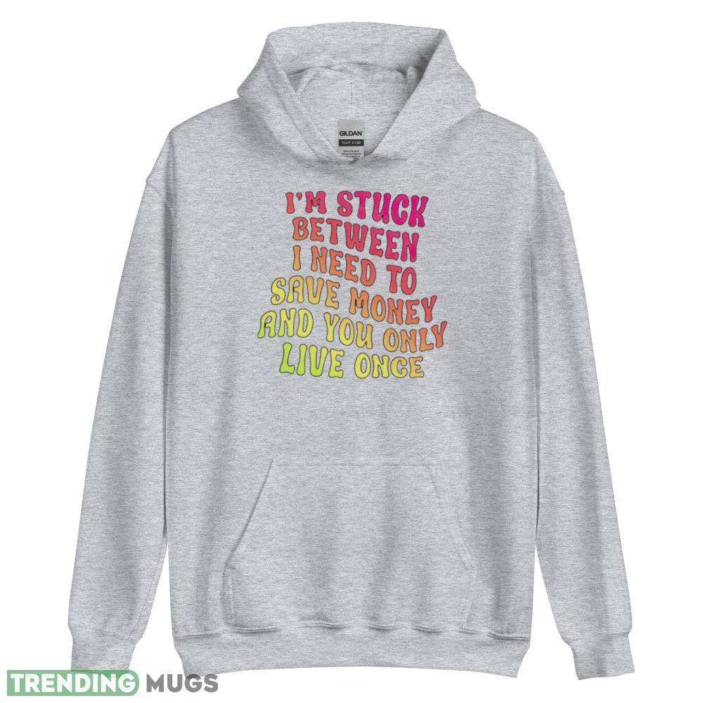 Im stuck between I need to save money and you only live once shirt maxim of life T shirt Light Shirt Im stuck between I need to save money and you only live once shirt maxim of life T shirt Light Shirt