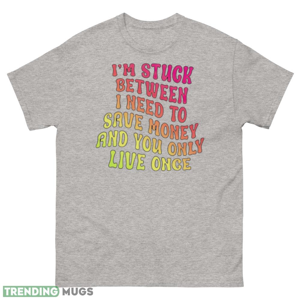 Im stuck between I need to save money and you only live once shirt maxim of life T shirt - 500 Men’s Classic Tee Gildan Im stuck between I need to save money and you only live once shirt maxim of life T shirt - 500 Men’s Classic Tee Gildan