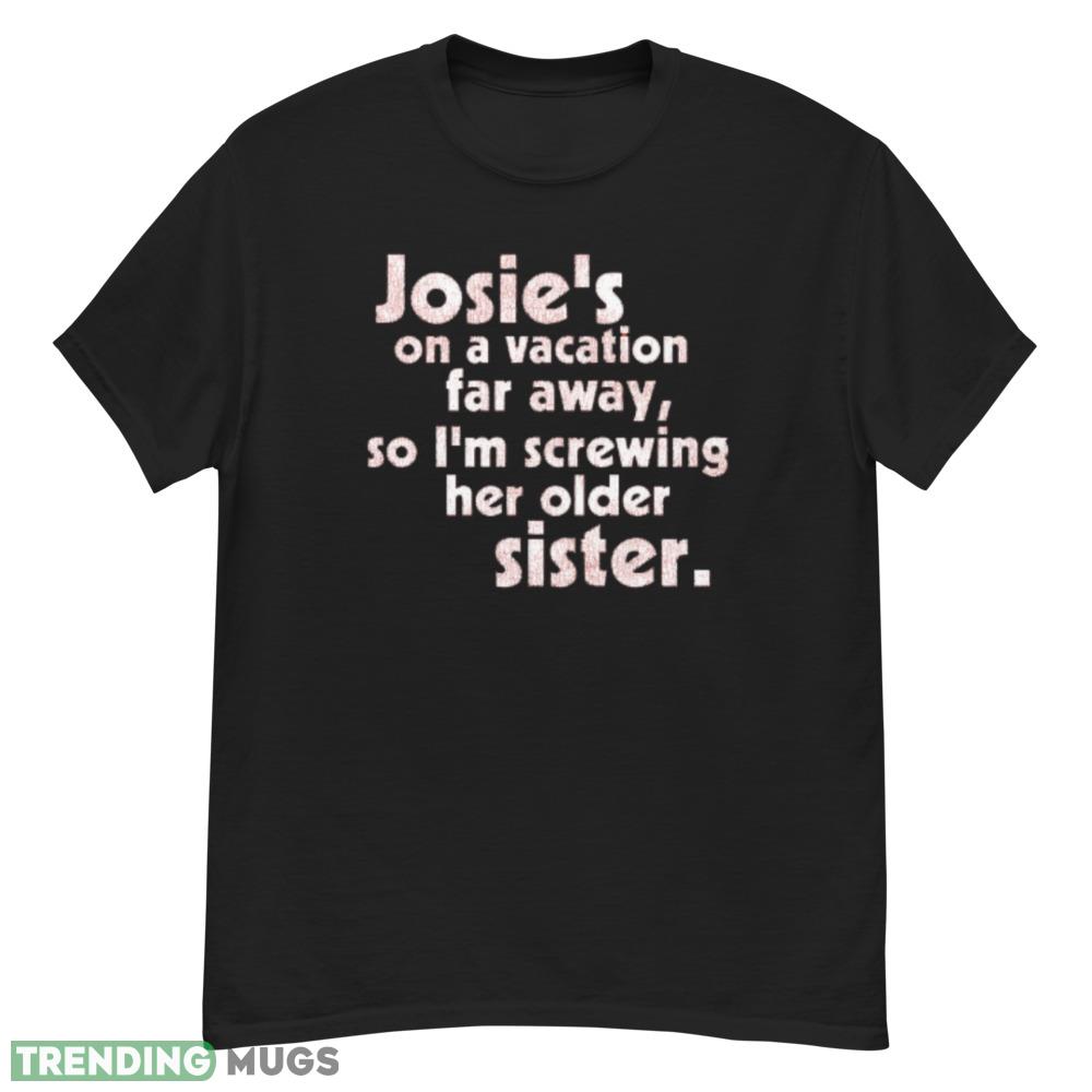 Josie's on a Vacation Far Away so I'm screwing her older sister shirt Dark Shirt Josie's on a Vacation Far Away so I'm screwing her older sister shirt Dark Shirt