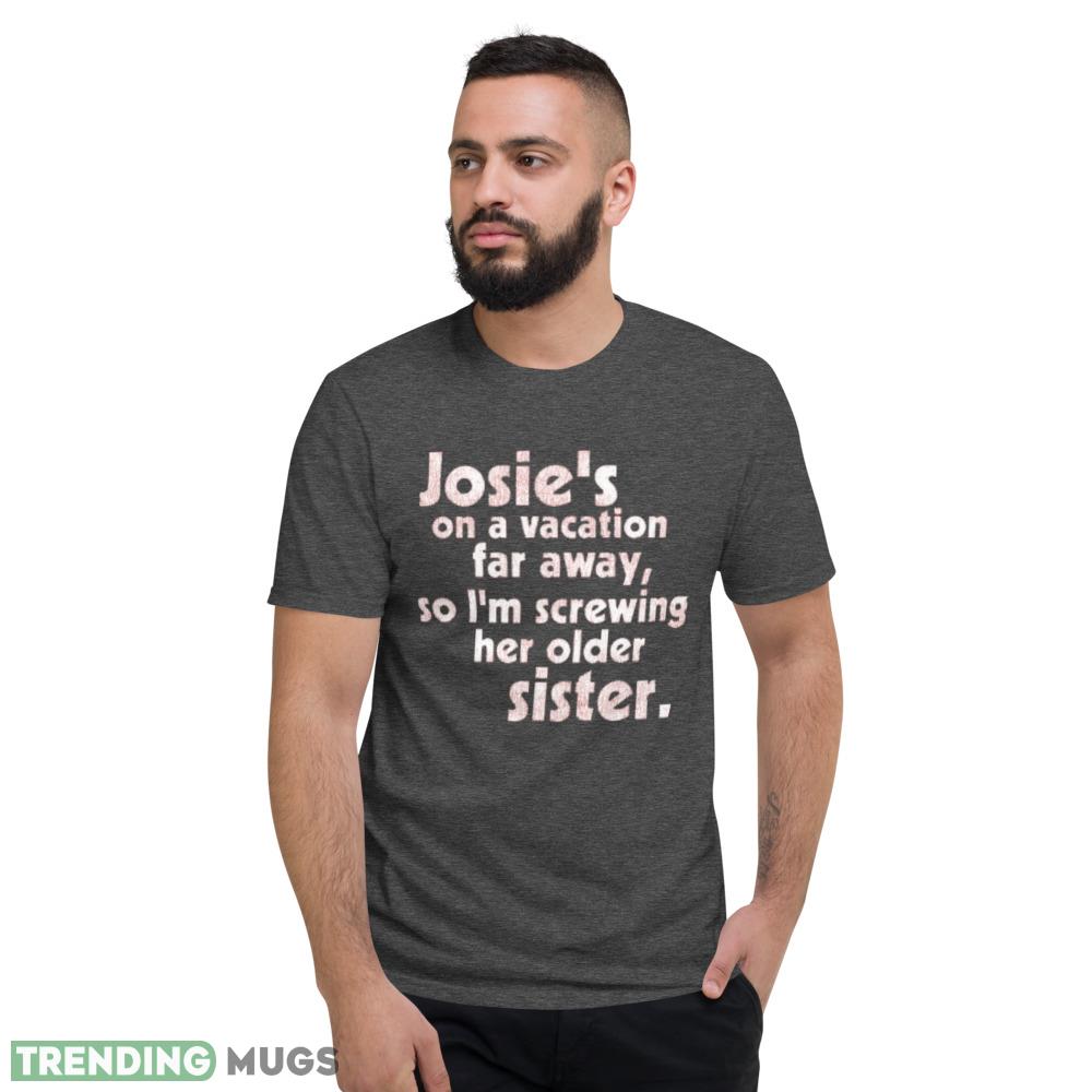 Josie's on a Vacation Far Away so I'm screwing her older sister shirt Dark Shirt Josie's on a Vacation Far Away so I'm screwing her older sister shirt Dark Shirt