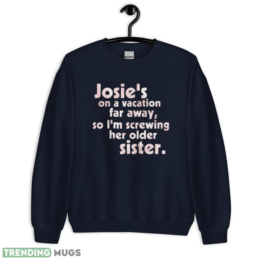 Josie's on a Vacation Far Away so I'm screwing her older sister shirt Dark Shirt Josie's on a Vacation Far Away so I'm screwing her older sister shirt Dark Shirt