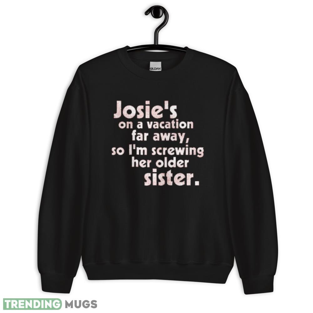 Josie's on a Vacation Far Away so I'm screwing her older sister shirt Dark Shirt Josie's on a Vacation Far Away so I'm screwing her older sister shirt Dark Shirt