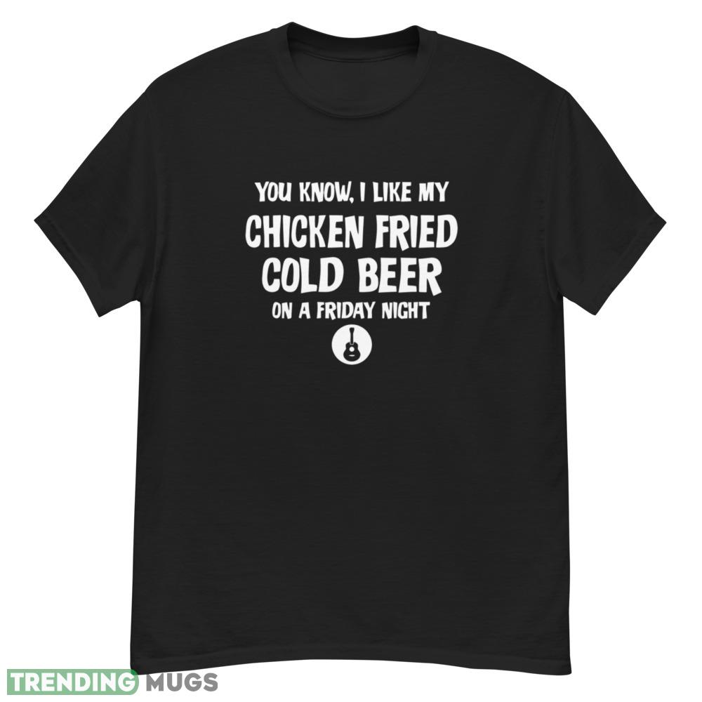 You Know I Like My Chicken Fried Cold Beer On A Friday Night T Shirt Dark Shirt You Know I Like My Chicken Fried Cold Beer On A Friday Night T Shirt Dark Shirt