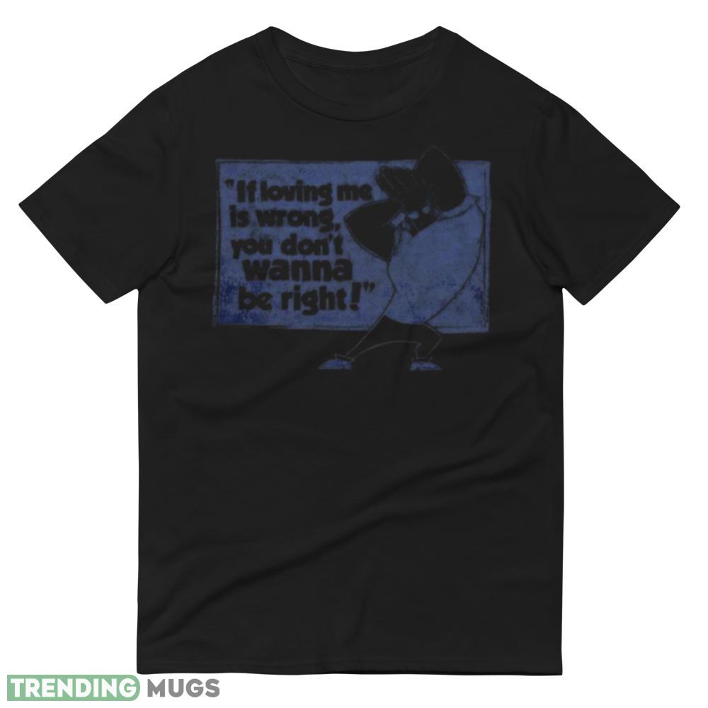 If loving me is wrong you don’t wanna be right shirt Dark Shirt If loving me is wrong you don’t wanna be right shirt Dark Shirt