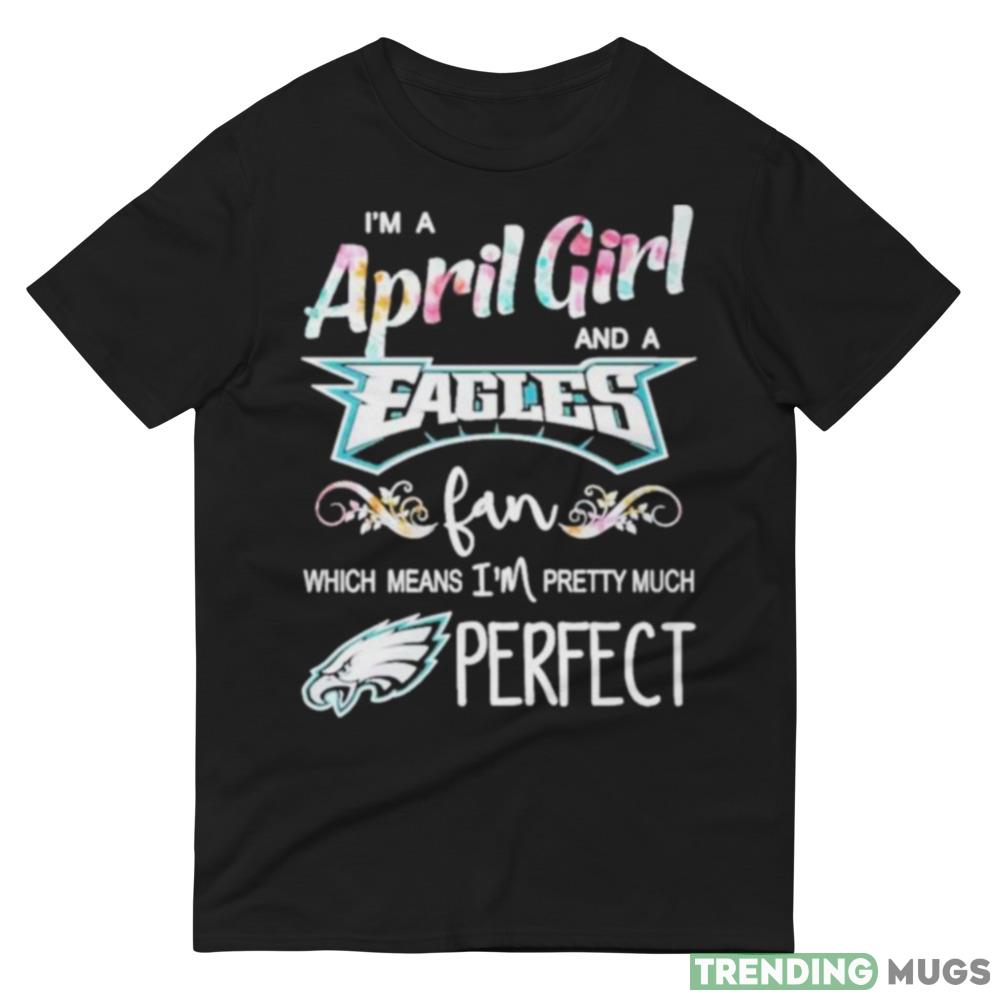 Im A April Girl And A Philadelphia Eagles Fan Which Means Im Pretty Much Perfect T Shirt Dark Shirt Im A April Girl And A Philadelphia Eagles Fan Which Means Im Pretty Much Perfect T Shirt Dark Shirt
