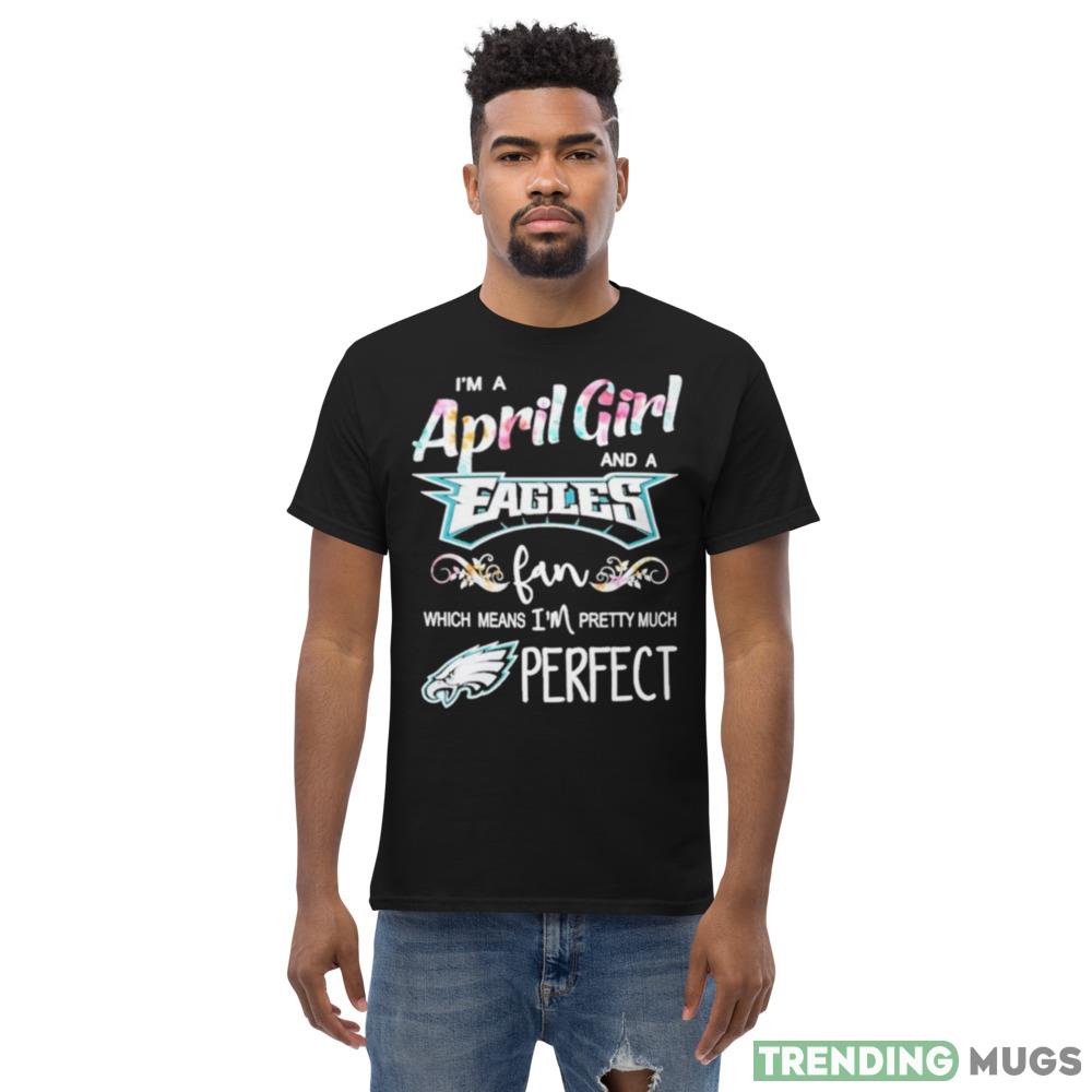 Im A April Girl And A Philadelphia Eagles Fan Which Means Im Pretty Much Perfect T Shirt Dark Shirt Im A April Girl And A Philadelphia Eagles Fan Which Means Im Pretty Much Perfect T Shirt Dark Shirt