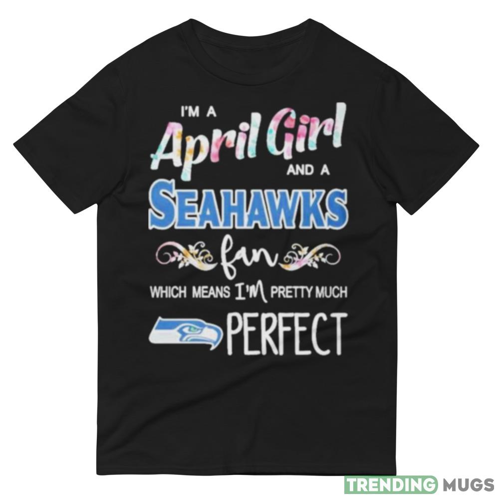 Im A April Girl And A Seattle Seahawks Fan Which Means Im Pretty Much Perfect T Shirt Dark Shirt Im A April Girl And A Seattle Seahawks Fan Which Means Im Pretty Much Perfect T Shirt Dark Shirt