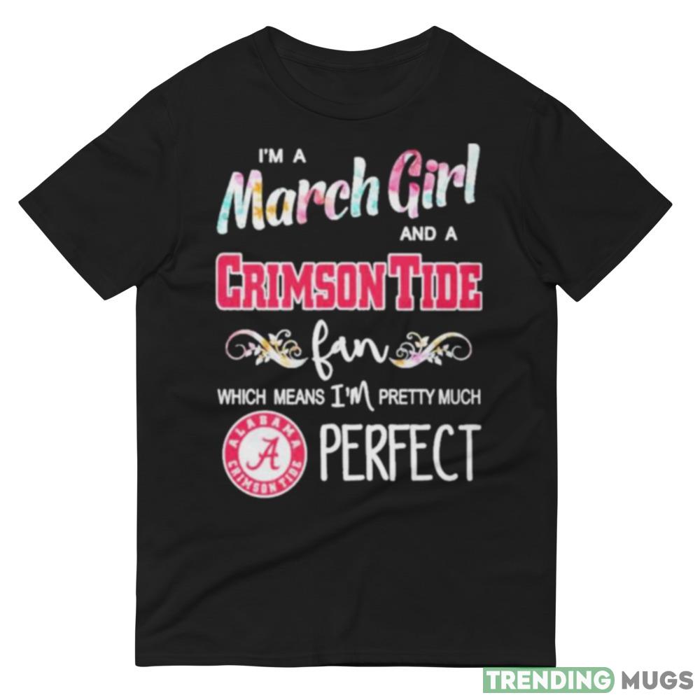 Im A March Girl And A Alabama Crimson Tide Fan Which Means Im Pretty Much Perfect T Shirt Dark Shirt Im A March Girl And A Alabama Crimson Tide Fan Which Means Im Pretty Much Perfect T Shirt Dark Shirt