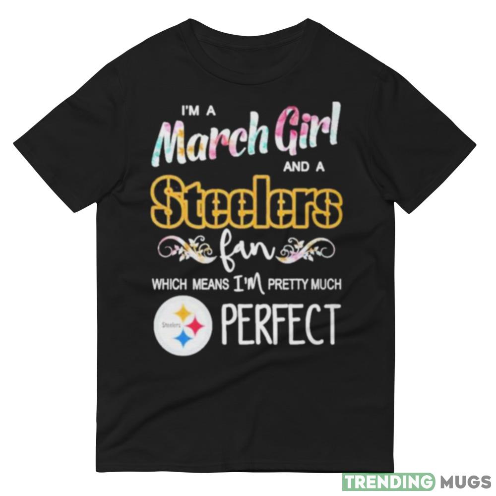 Im A March Girl And A Pittsburgh Steelers Fan Which Means Im Pretty Much Perfect T Shirt Dark Shirt Im A March Girl And A Pittsburgh Steelers Fan Which Means Im Pretty Much Perfect T Shirt Dark Shirt