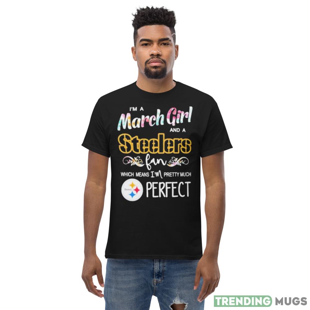 Im A March Girl And A Pittsburgh Steelers Fan Which Means Im Pretty Much Perfect T Shirt Dark Shirt Im A March Girl And A Pittsburgh Steelers Fan Which Means Im Pretty Much Perfect T Shirt Dark Shirt