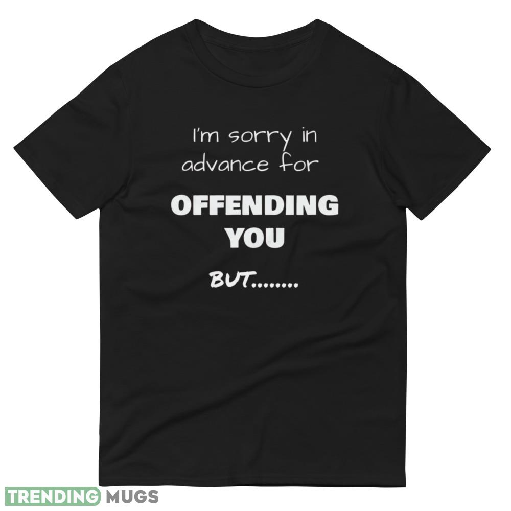 I’m sorry in advance for OFFENDING YOU, but……. T shirts Dark Shirt I’m sorry in advance for OFFENDING YOU, but……. T shirts Dark Shirt