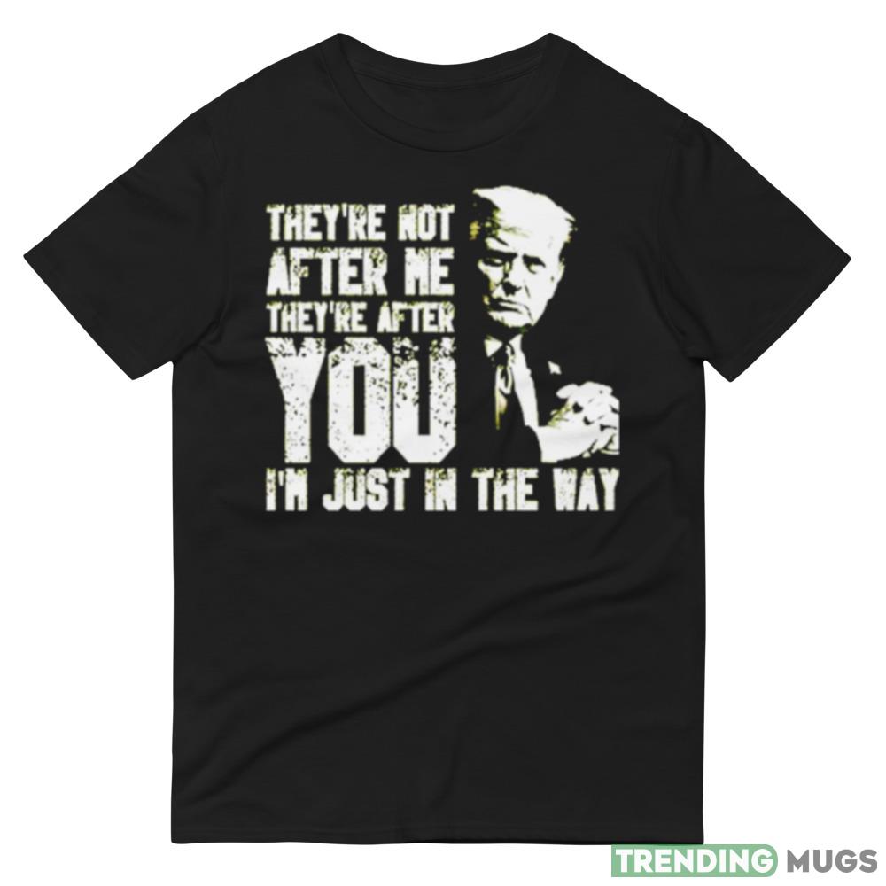 Trump They’re not after me they’re after you I’m just in the way New T Shirt Apparel Trump They’re not after me they’re after you I’m just in the way New T Shirt Apparel