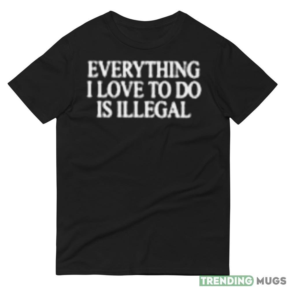 Everything I love to do is illegal Graphics Shirt For Men And Women Dark Shirt Everything I love to do is illegal Graphics Shirt For Men And Women Dark Shirt