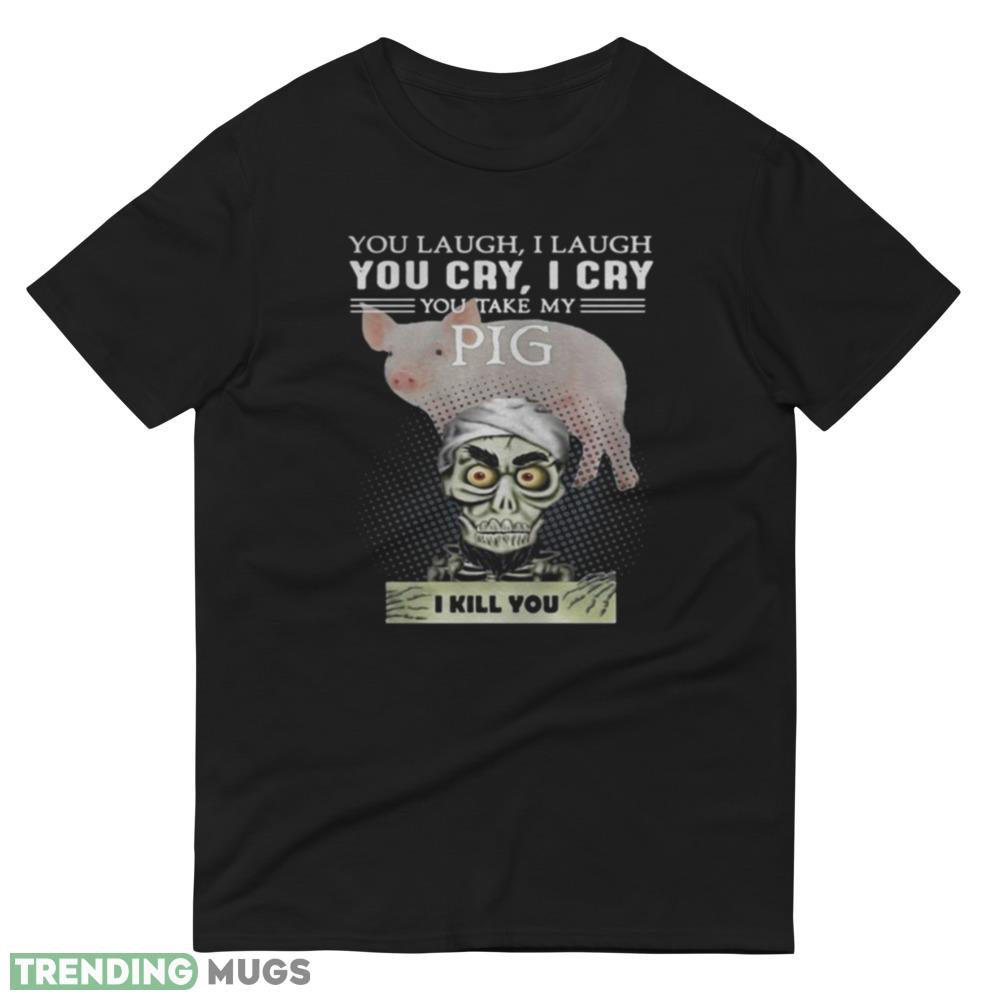 Great Jeff Dunham You Laugh I Laugh You Cry I Cry You Take My Pig Shirt Dark Shirt Great Jeff Dunham You Laugh I Laugh You Cry I Cry You Take My Pig Shirt Dark Shirt