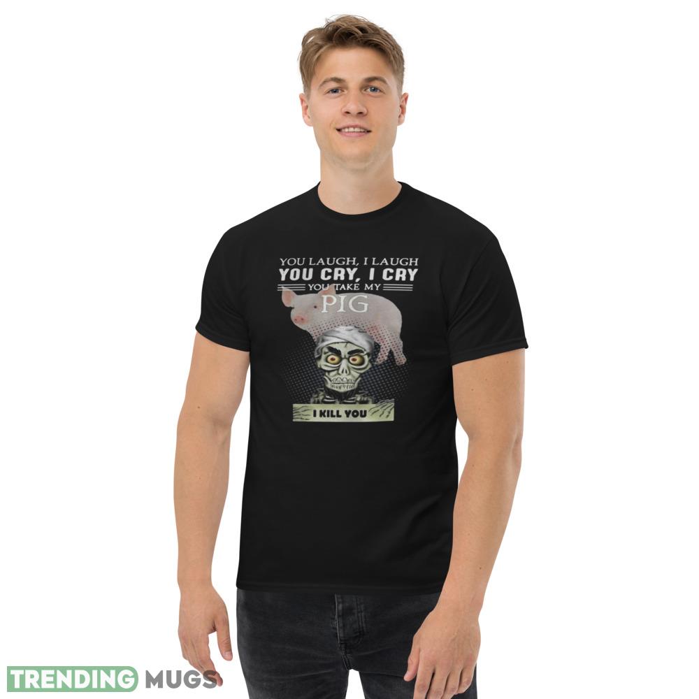 Great Jeff Dunham You Laugh I Laugh You Cry I Cry You Take My Pig Shirt Dark Shirt Great Jeff Dunham You Laugh I Laugh You Cry I Cry You Take My Pig Shirt Dark Shirt