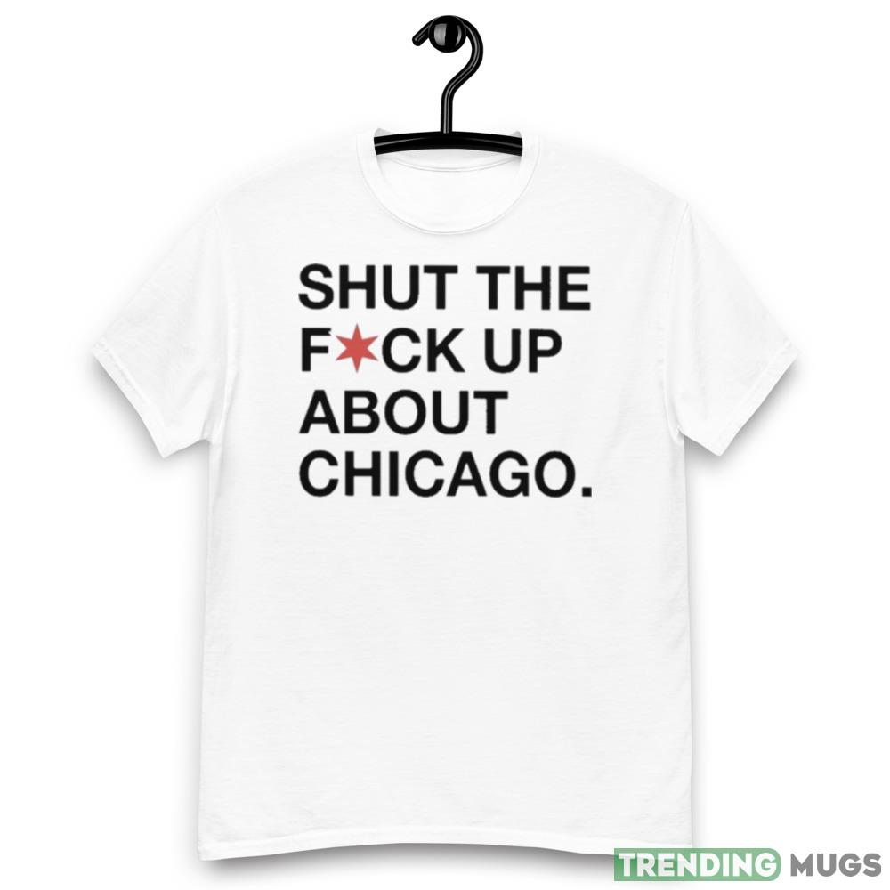Shut The Fuck Up About Chicago Graphics T Shirt Light Shirt Shut The Fuck Up About Chicago Graphics T Shirt Light Shirt