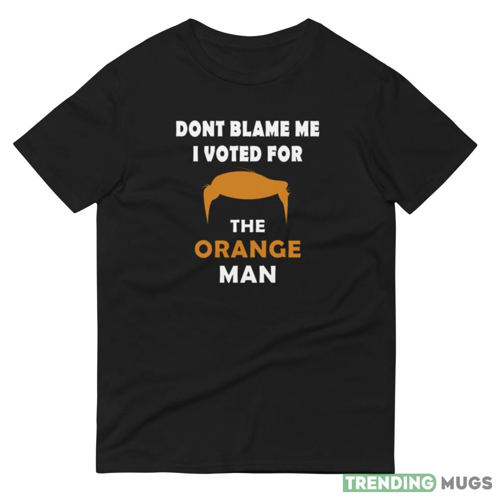 Dont blame me I voted for the orange man Black T Shirt Dark Shirt Dont blame me I voted for the orange man Black T Shirt Dark Shirt