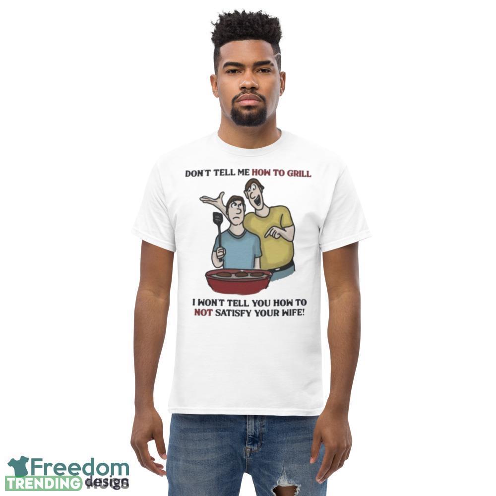 Don’t Tell Me How To Grill I Won’t tell You how to not satisfy Your Wife Design Shirt Light Shirt Don’t Tell Me How To Grill I Won’t tell You how to not satisfy Your Wife Design Shirt Light Shirt