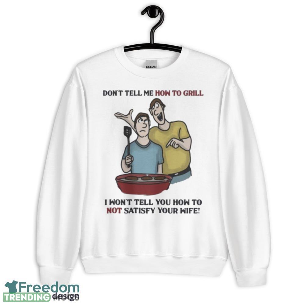 Don’t Tell Me How To Grill I Won’t tell You how to not satisfy Your Wife Design Shirt - 18000 Unisex Heavy Blend Crewneck Sweatshirt Don’t Tell Me How To Grill I Won’t tell You how to not satisfy Your Wife Design Shirt - 18000 Unisex Heavy Blend Crewneck Sweatshirt