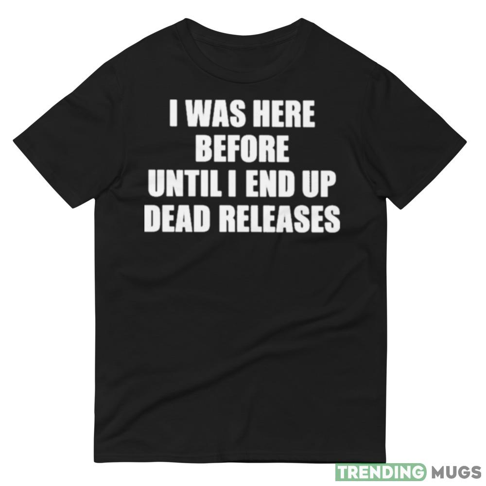 I Was Before Until I End Up Dead Releases shirt Dark Shirt I Was Before Until I End Up Dead Releases shirt Dark Shirt