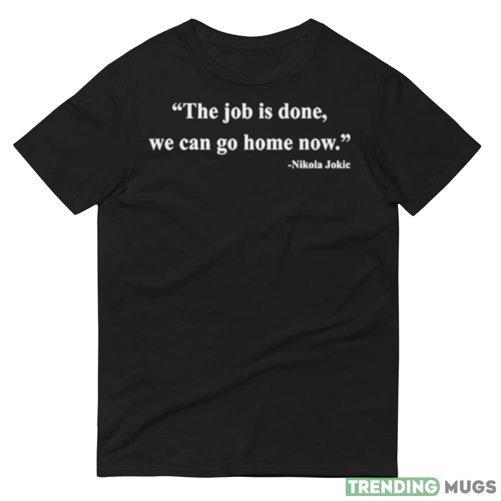 Nikola Jokic The Job Is Done We Can Go Home Now Shirt Dark Shirt Nikola Jokic The Job Is Done We Can Go Home Now Shirt Dark Shirt