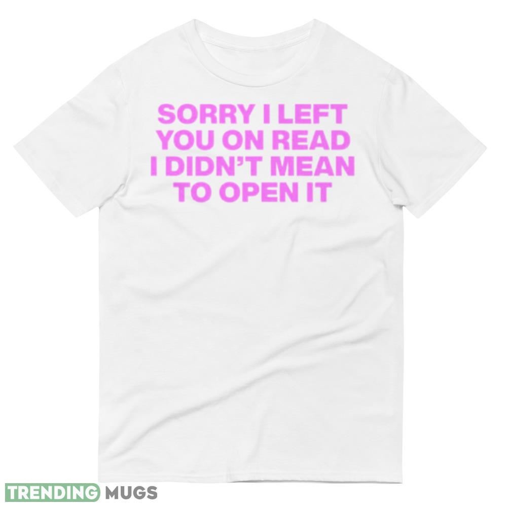 Sorry I left you on read I didn’t mean to open it shirt Light Shirt Sorry I left you on read I didn’t mean to open it shirt Light Shirt