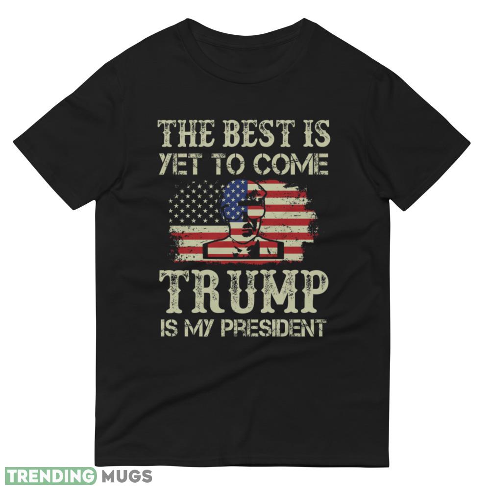 THE BEST IS YET TO COME TRUMP IS MY PRESIDENT T Shirt Dark Shirt THE BEST IS YET TO COME TRUMP IS MY PRESIDENT T Shirt Dark Shirt