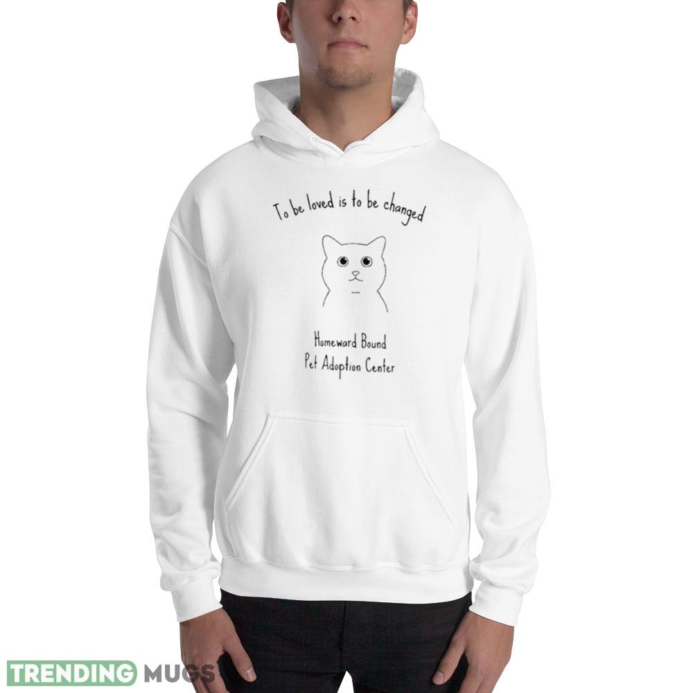 To Be Loved Is To Be Changed Homeward Bound Pet Adoption Center Shirt Light Shirt To Be Loved Is To Be Changed Homeward Bound Pet Adoption Center Shirt Light Shirt