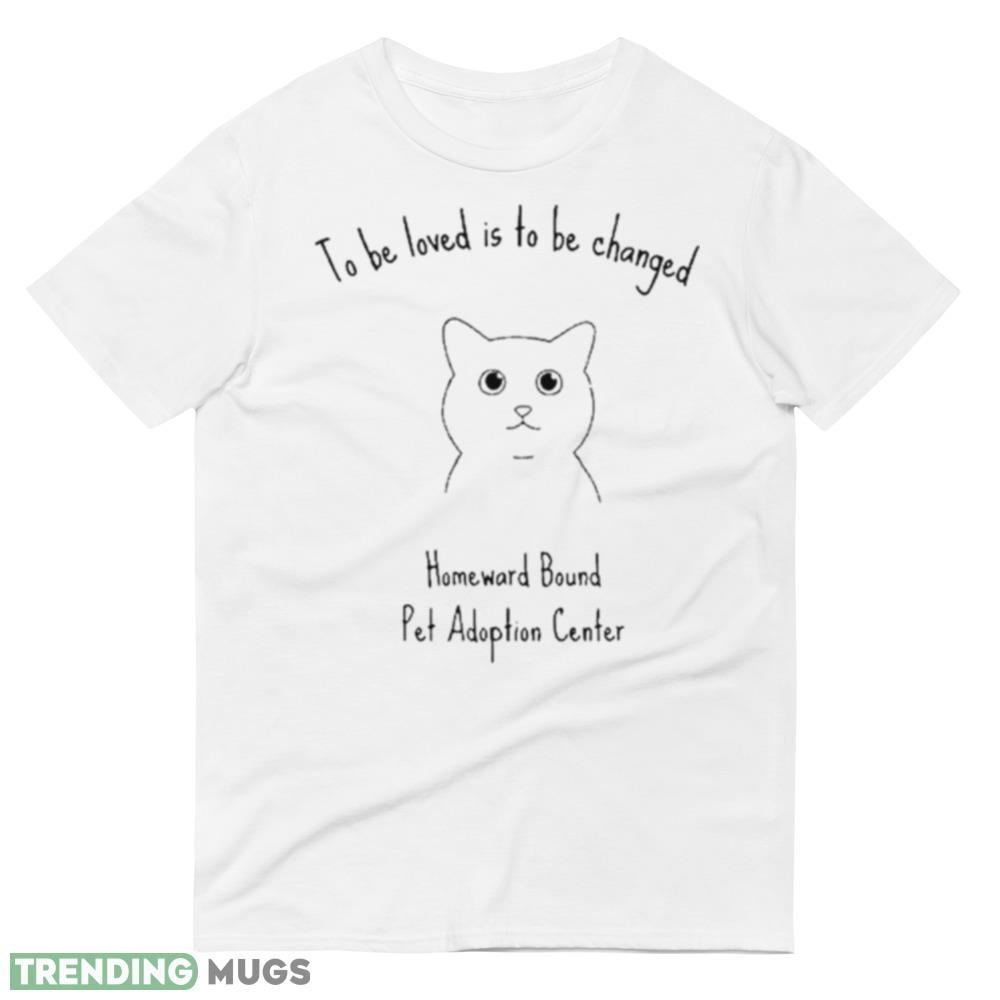 To Be Loved Is To Be Changed Homeward Bound Pet Adoption Center Shirt Light Shirt To Be Loved Is To Be Changed Homeward Bound Pet Adoption Center Shirt Light Shirt
