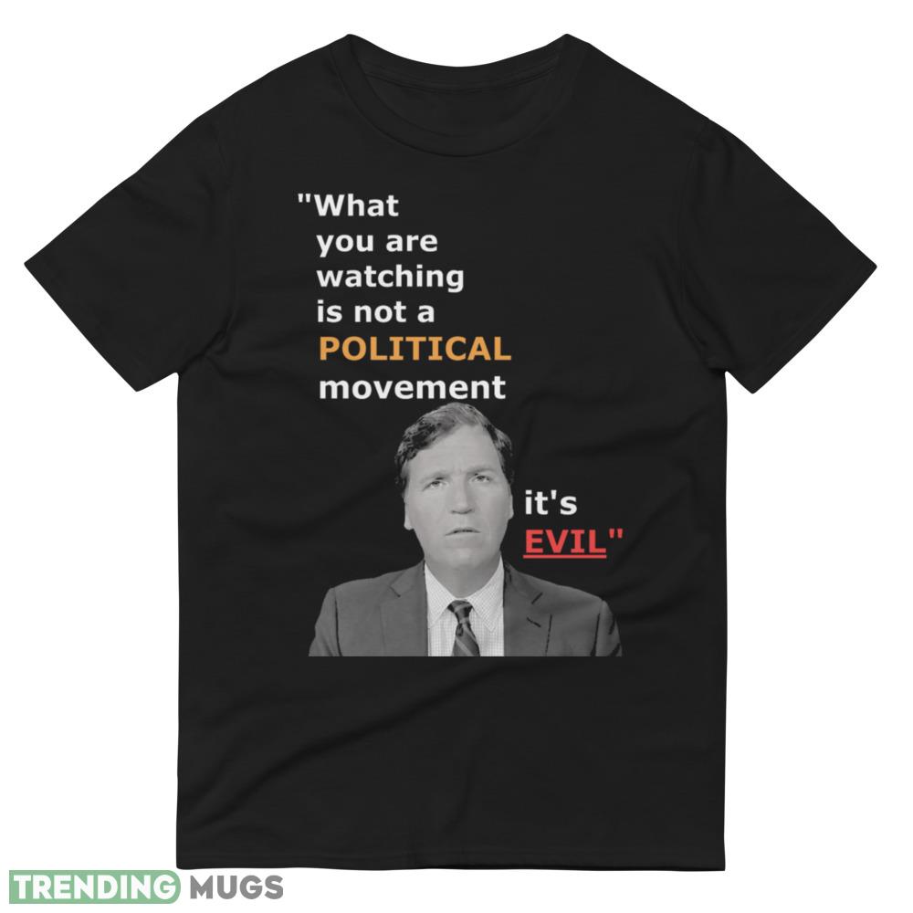 Tucker Carlson what you are watching in not some political movement its evil T Shirt Dark Shirt Tucker Carlson what you are watching in not some political movement its evil T Shirt Dark Shirt