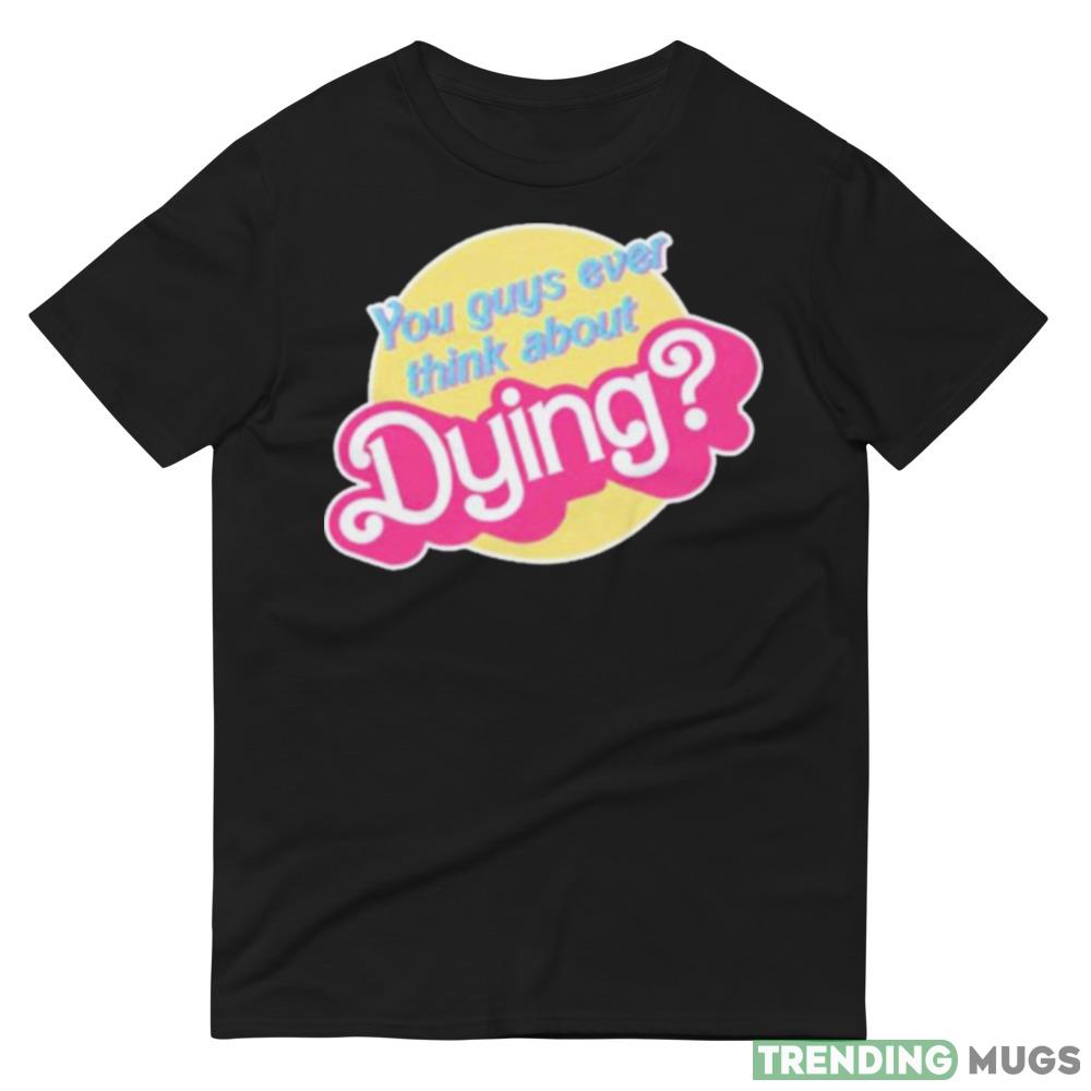 You Guys Ever Think About Dying Barbie Shirt Dark Shirt You Guys Ever Think About Dying Barbie Shirt Dark Shirt