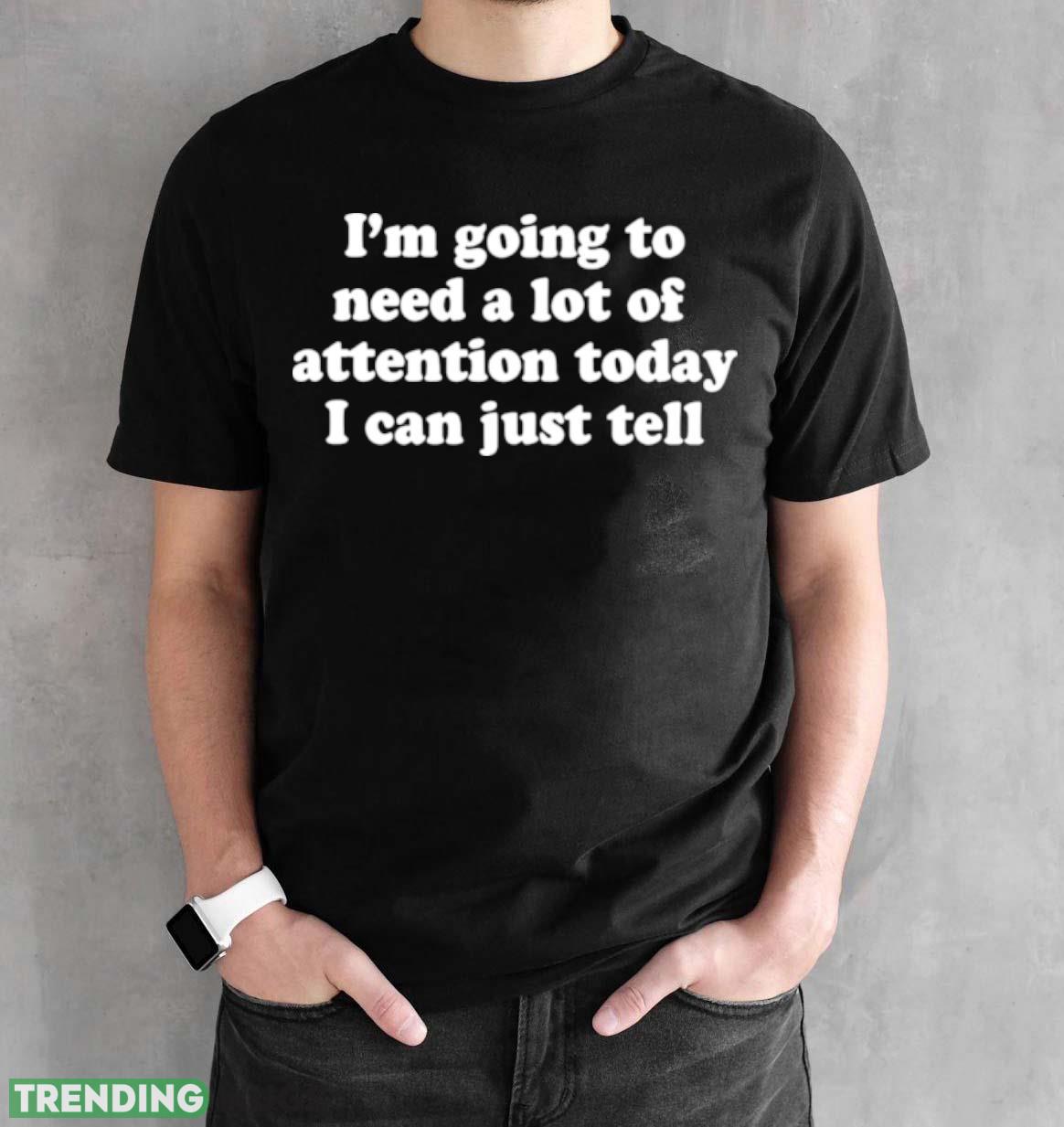 I’m going to need a lot of attention today i can just tell shirt Dark Shirt I’m going to need a lot of attention today i can just tell shirt Dark Shirt