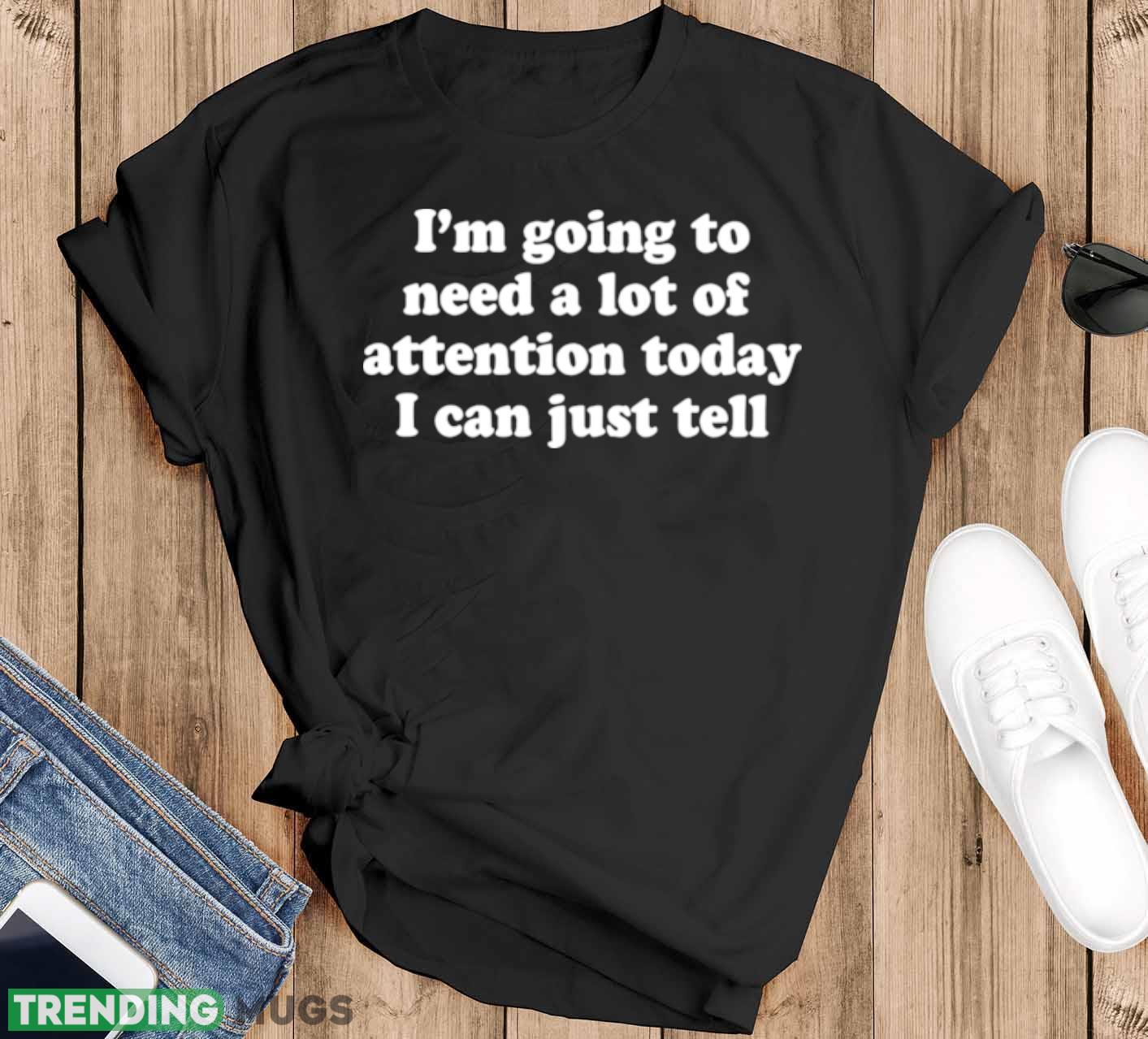 I’m going to need a lot of attention today i can just tell shirt - Black T-Shirt I’m going to need a lot of attention today i can just tell shirt - Black T-Shirt