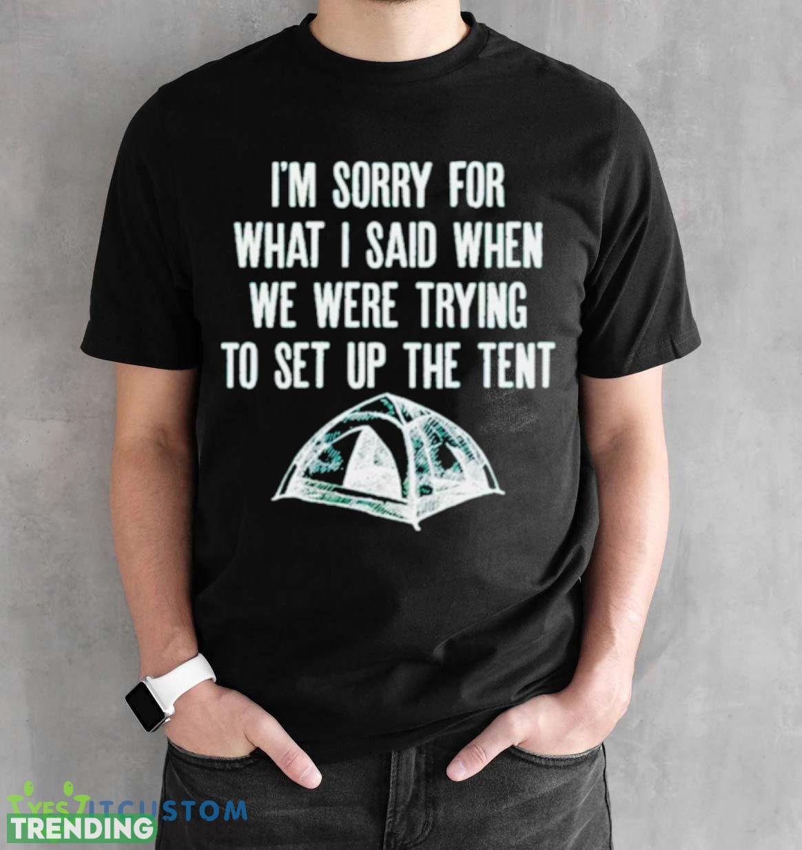 i’m sorry for what I said when we were trying to set up the tent shirt Dark Shirt i’m sorry for what I said when we were trying to set up the tent shirt Dark Shirt