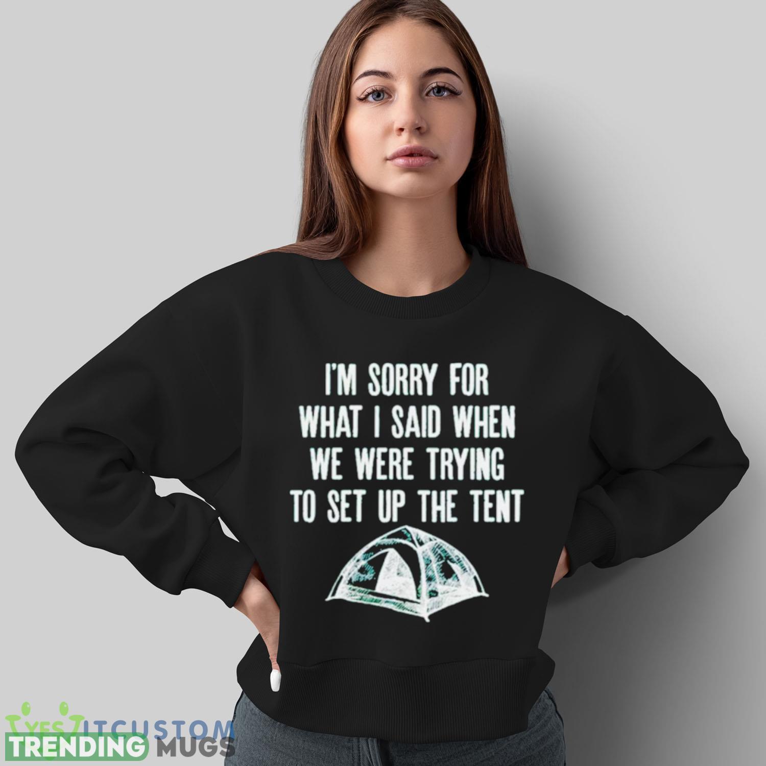 i’m sorry for what I said when we were trying to set up the tent shirt Dark Shirt i’m sorry for what I said when we were trying to set up the tent shirt Dark Shirt