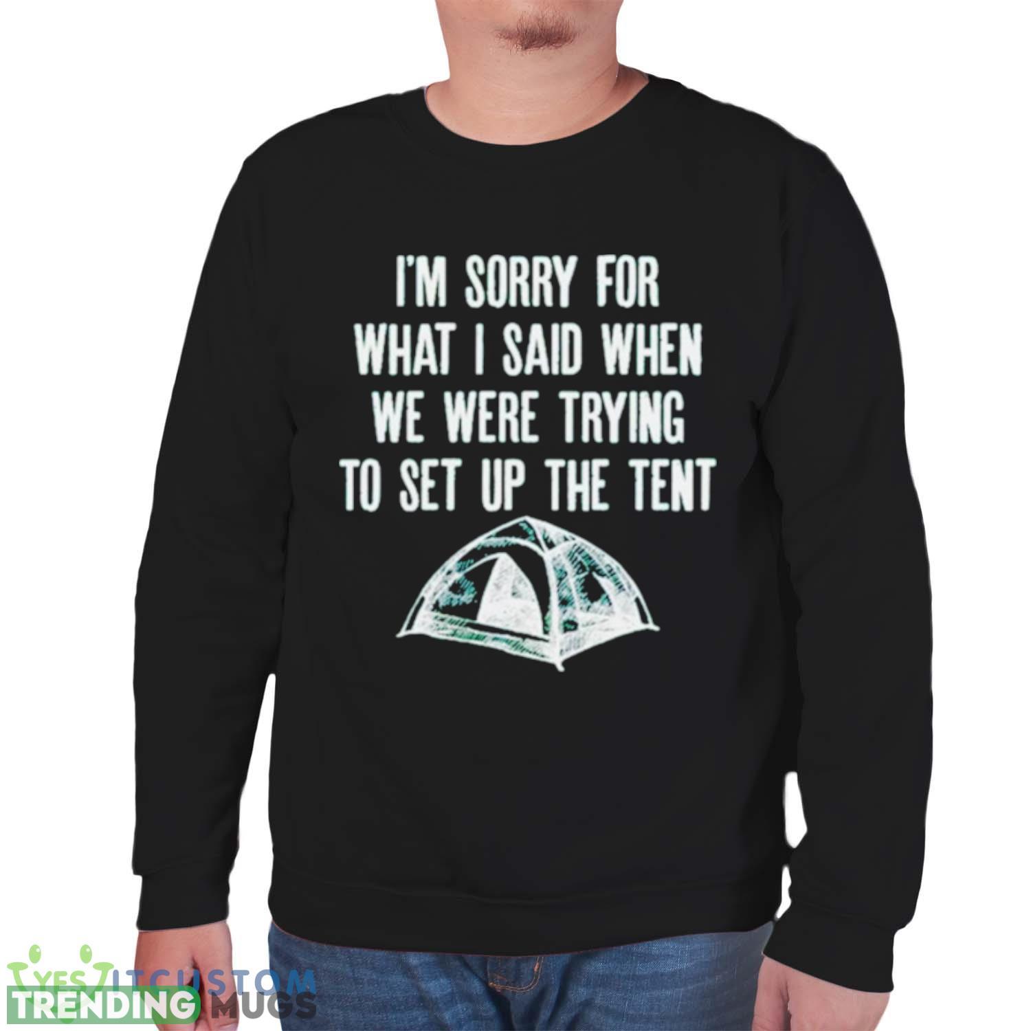 i’m sorry for what I said when we were trying to set up the tent shirt Dark Shirt i’m sorry for what I said when we were trying to set up the tent shirt Dark Shirt