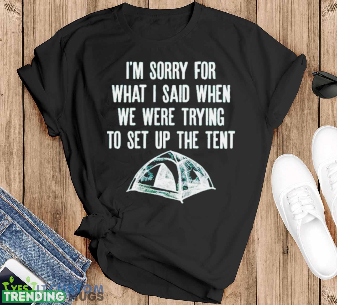i’m sorry for what I said when we were trying to set up the tent shirt - Black T-Shirt i’m sorry for what I said when we were trying to set up the tent shirt - Black T-Shirt
