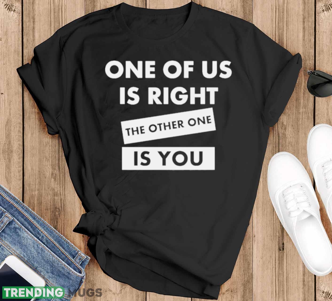 One Of Us Is Right The Other One Is You Shirt - Black T-Shirt One Of Us Is Right The Other One Is You Shirt - Black T-Shirt