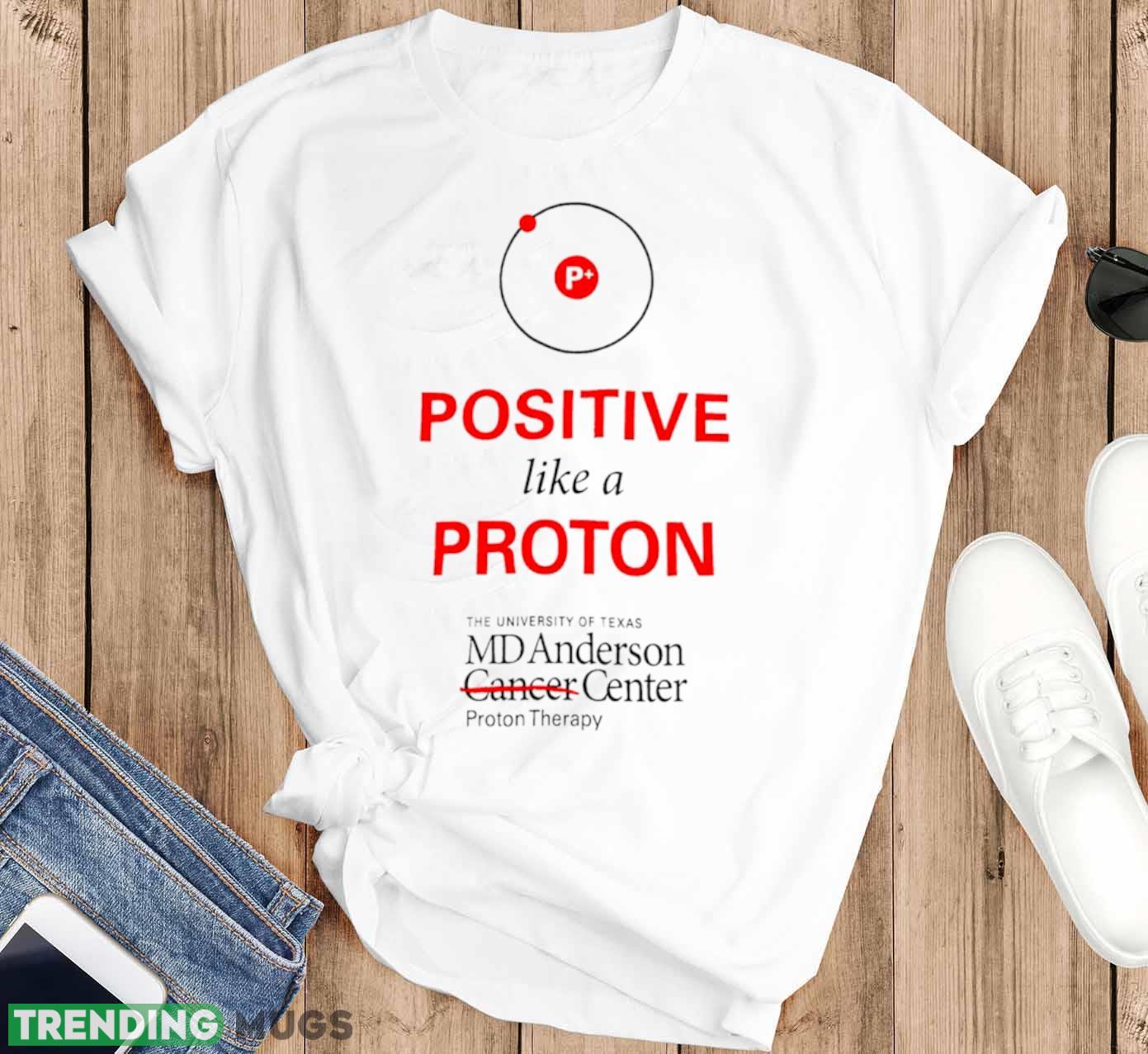 Positive like a proton the University of Texas MD Anderson center shirt Light Shirt Positive like a proton the University of Texas MD Anderson center shirt Light Shirt