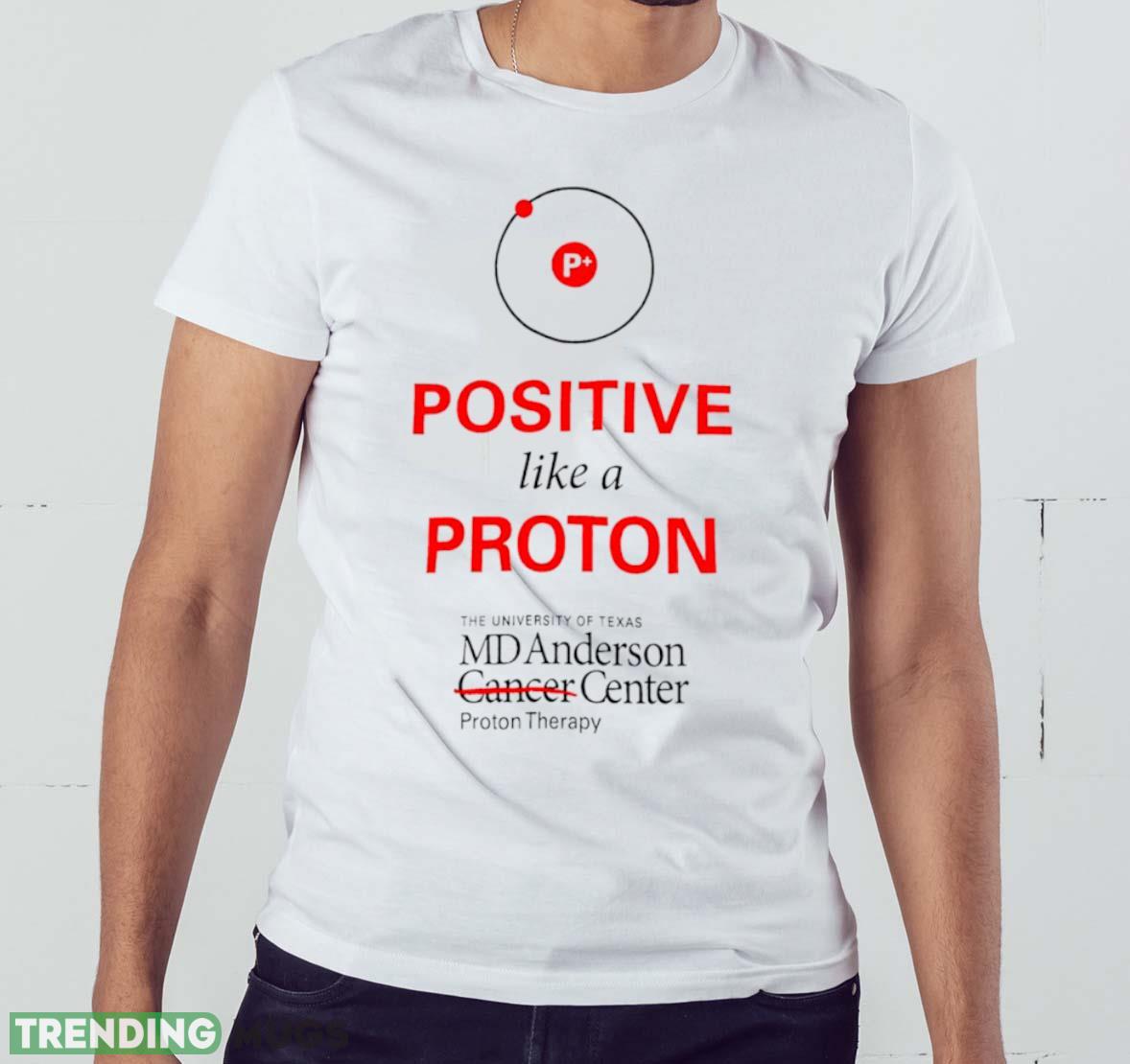 Positive like a proton the University of Texas MD Anderson center shirt Light Shirt Positive like a proton the University of Texas MD Anderson center shirt Light Shirt