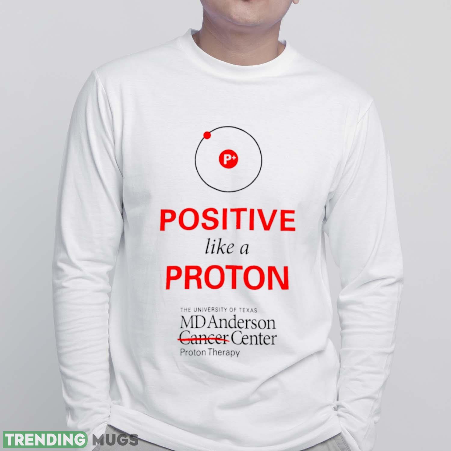 Positive like a proton the University of Texas MD Anderson center shirt Light Shirt Positive like a proton the University of Texas MD Anderson center shirt Light Shirt