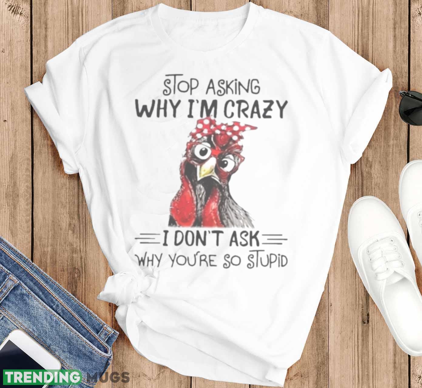 Stop Asking Why I’m Crazy I Don’t Ask Why You’re So Stupid Shirt Light Shirt Stop Asking Why I’m Crazy I Don’t Ask Why You’re So Stupid Shirt Light Shirt