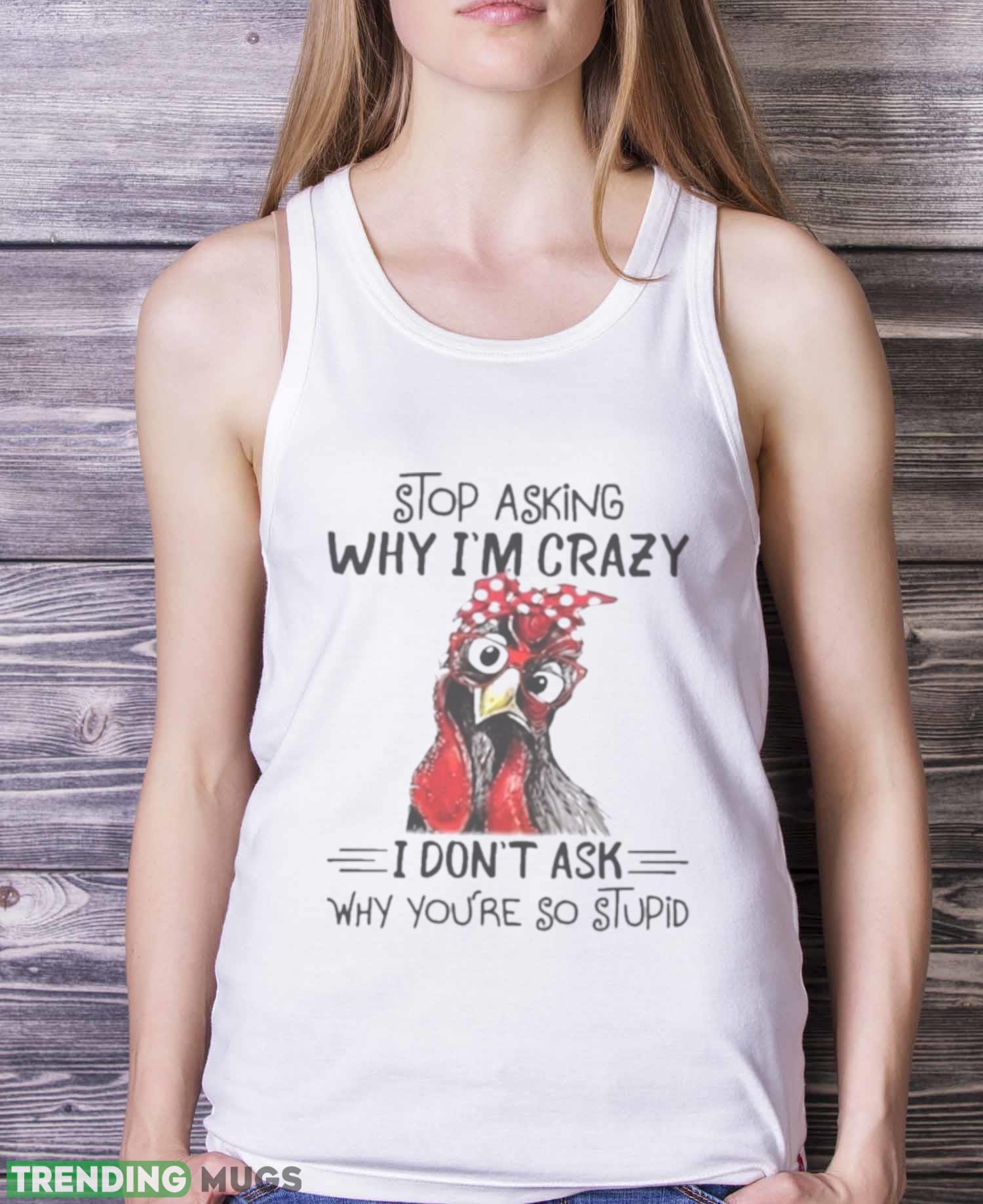 Stop Asking Why I’m Crazy I Don’t Ask Why You’re So Stupid Shirt Light Shirt Stop Asking Why I’m Crazy I Don’t Ask Why You’re So Stupid Shirt Light Shirt
