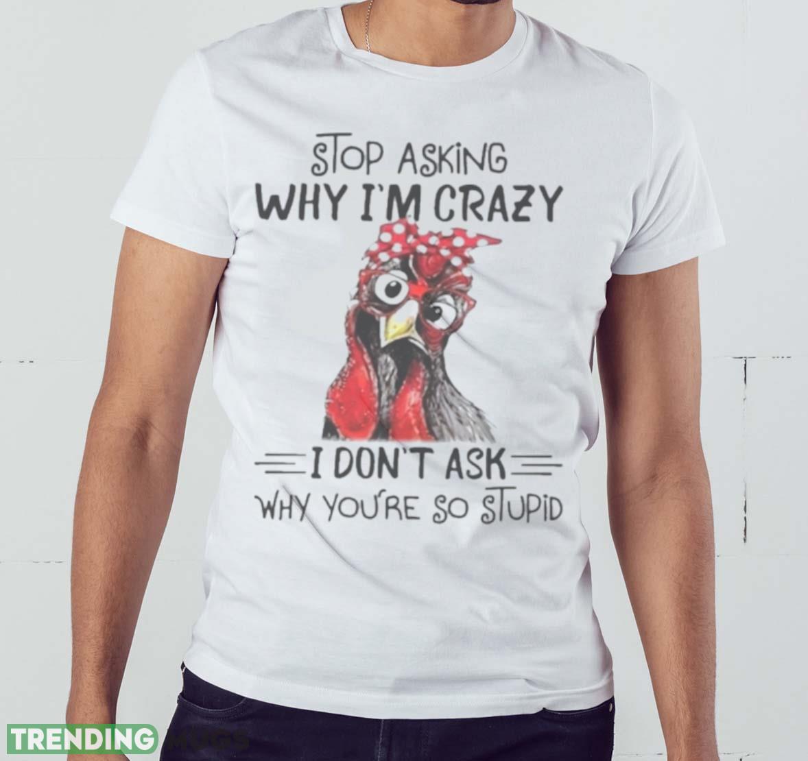 Stop Asking Why I’m Crazy I Don’t Ask Why You’re So Stupid Shirt Light Shirt Stop Asking Why I’m Crazy I Don’t Ask Why You’re So Stupid Shirt Light Shirt