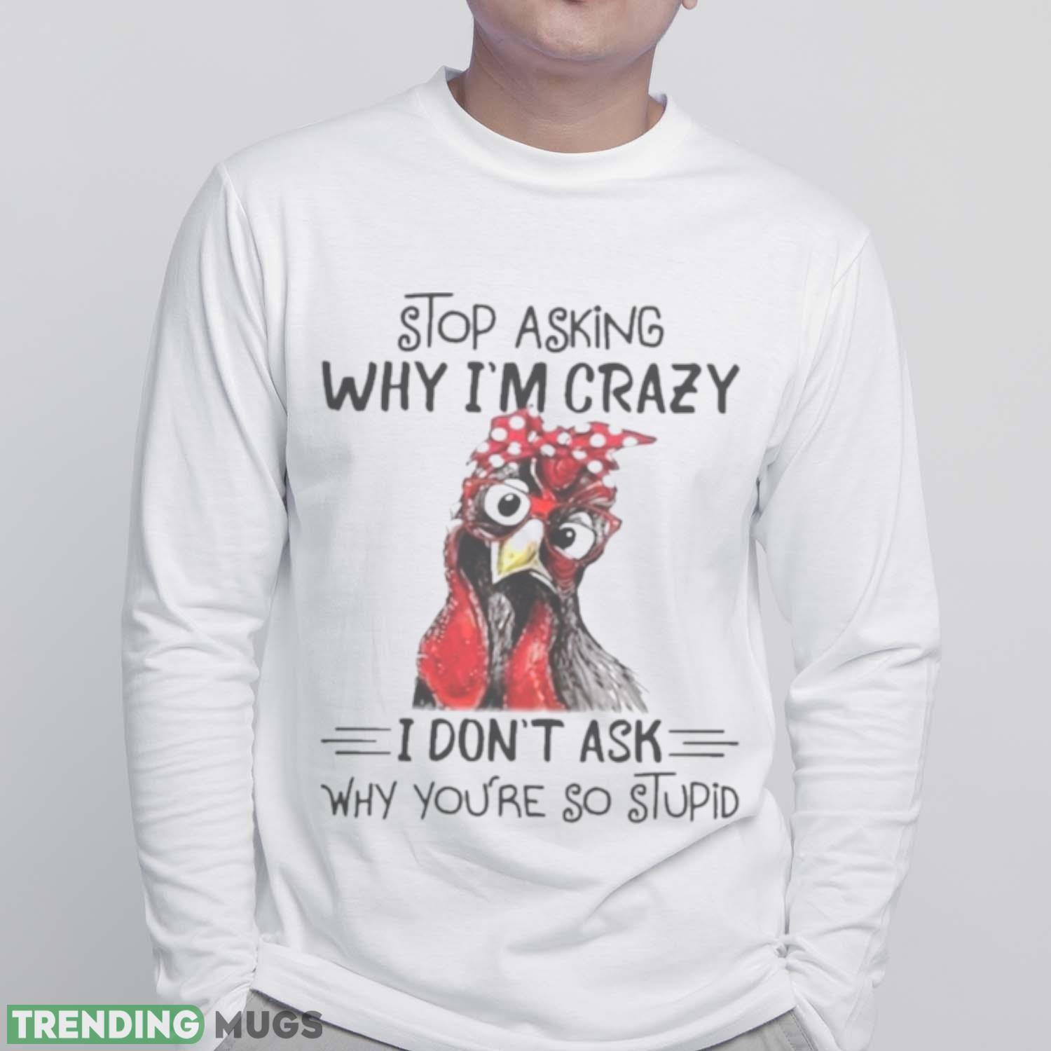 Stop Asking Why I’m Crazy I Don’t Ask Why You’re So Stupid Shirt Light Shirt Stop Asking Why I’m Crazy I Don’t Ask Why You’re So Stupid Shirt Light Shirt