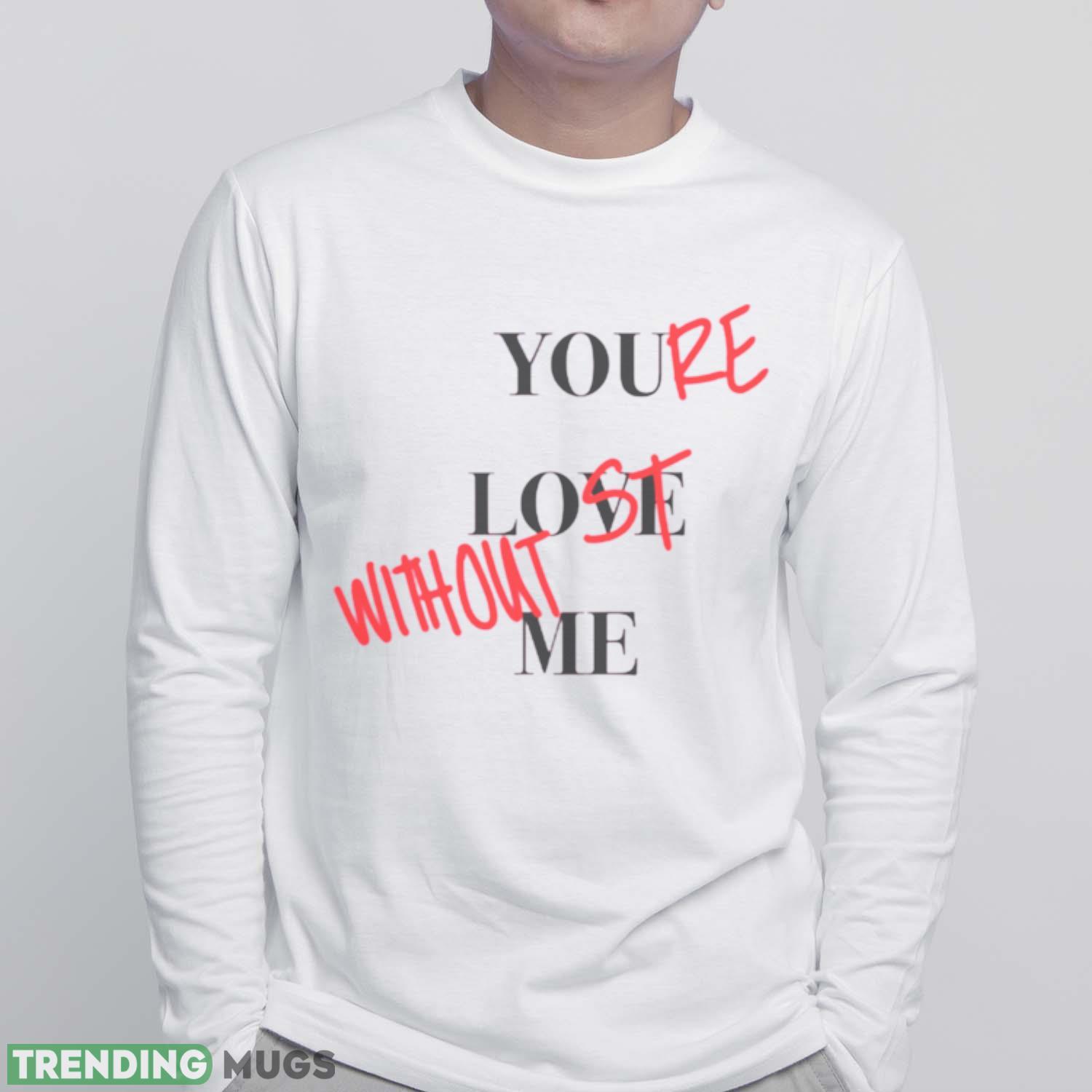 Your Lost Without Me Shirt Light Shirt Your Lost Without Me Shirt Light Shirt