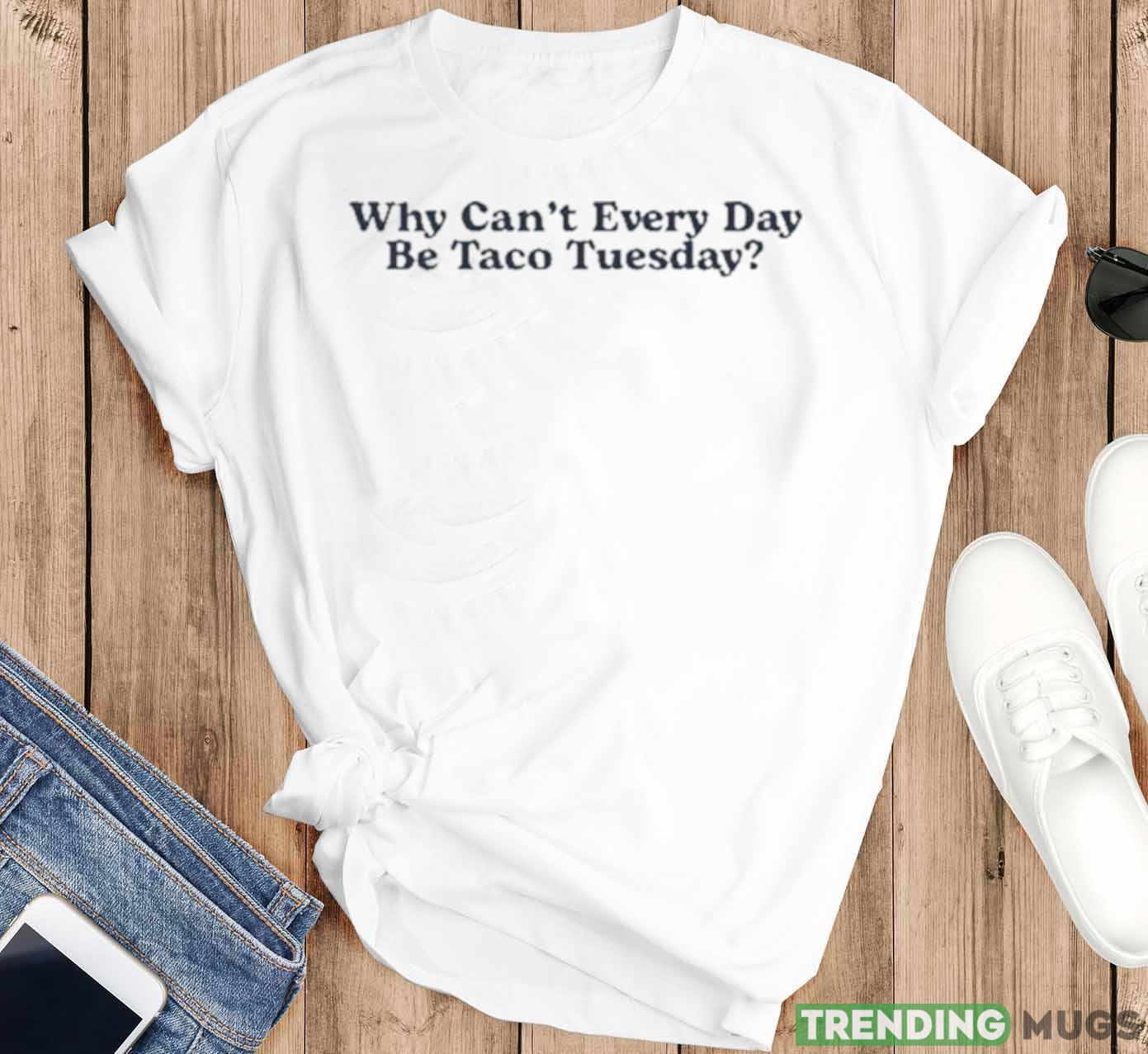 Middle Class Fancy Merch Why Can’t Every Day Be Taco Tuesday Shirt Light Shirt Middle Class Fancy Merch Why Can’t Every Day Be Taco Tuesday Shirt Light Shirt