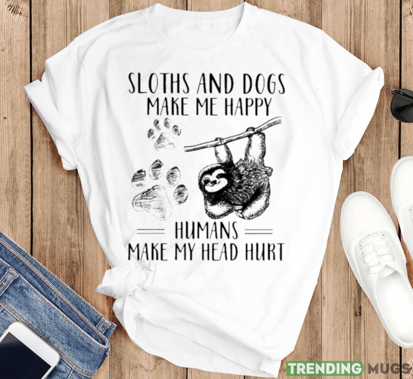 Sloths And Dogs Make Me Happy Humans Make My Head Hurt Shirt Light Shirt Sloths And Dogs Make Me Happy Humans Make My Head Hurt Shirt Light Shirt