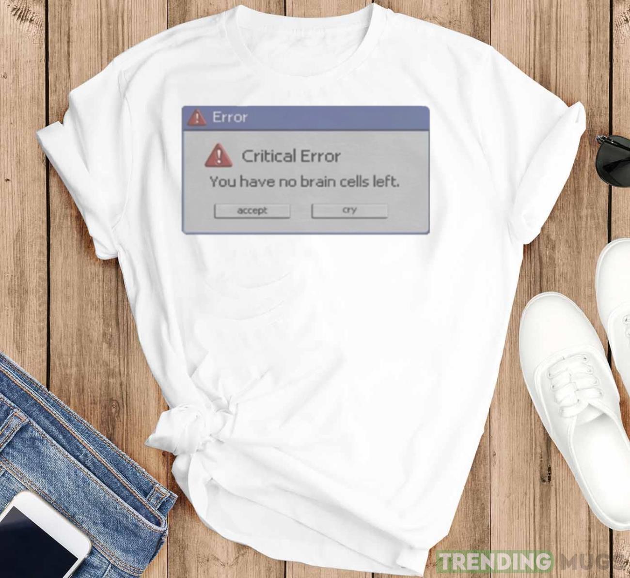 Critical Error You Have No Brain Cells Left Shirt Light Shirt Critical Error You Have No Brain Cells Left Shirt Light Shirt